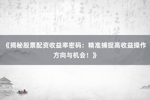 《揭秘股票配资收益率密码：精准捕捉高收益操作方向与机会！》