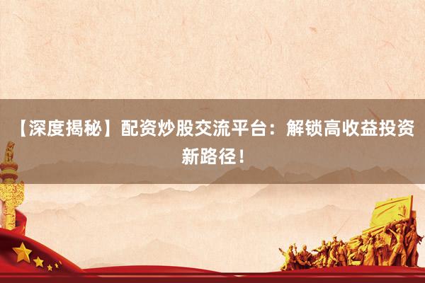 【深度揭秘】配资炒股交流平台：解锁高收益投资新路径！
