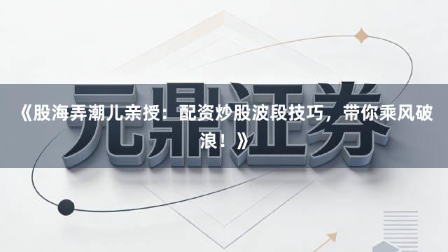 《股海弄潮儿亲授：配资炒股波段技巧，带你乘风破浪！》