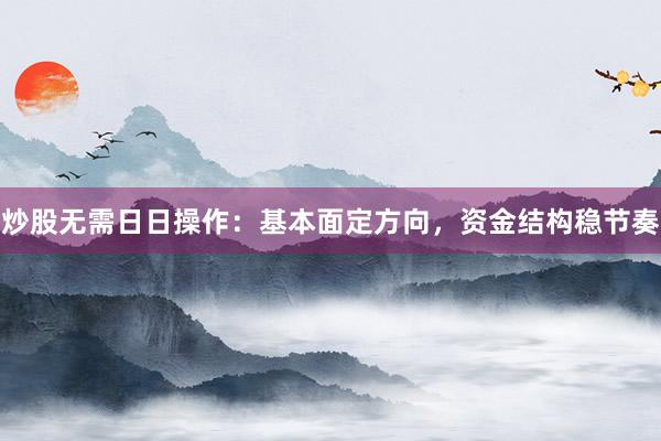 炒股无需日日操作：基本面定方向，资金结构稳节奏