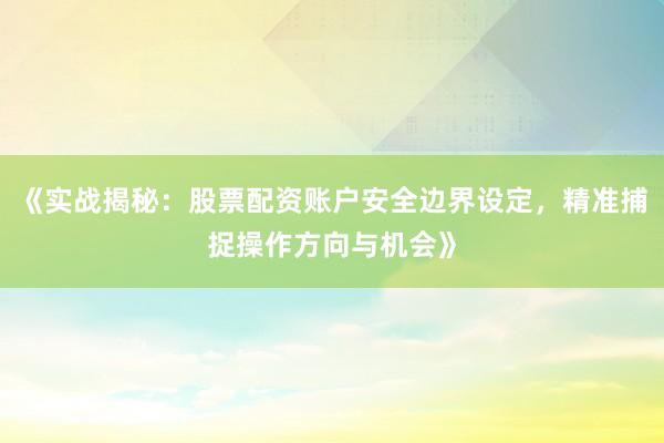 《实战揭秘：股票配资账户安全边界设定，精准捕捉操作方向与机会》