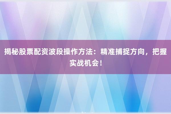 揭秘股票配资波段操作方法：精准捕捉方向，把握实战机会！