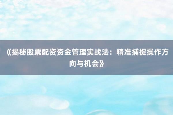 《揭秘股票配资资金管理实战法：精准捕捉操作方向与机会》