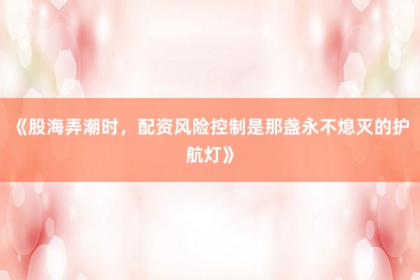 《股海弄潮时，配资风险控制是那盏永不熄灭的护航灯》