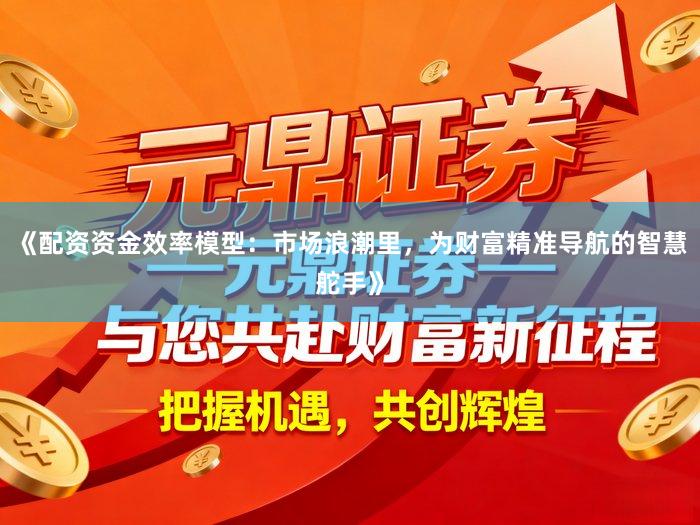 《配资资金效率模型：市场浪潮里，为财富精准导航的智慧舵手》