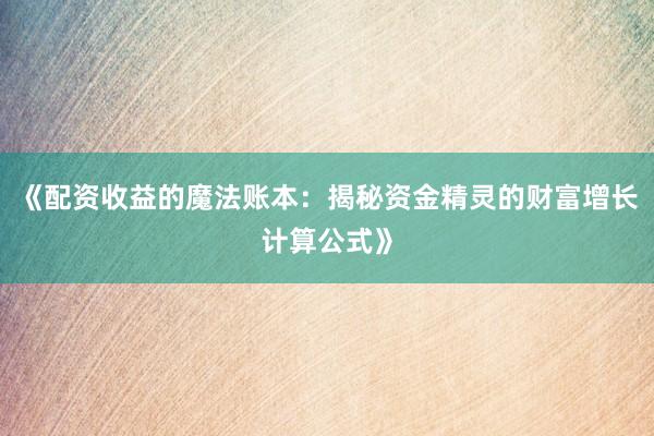 《配资收益的魔法账本：揭秘资金精灵的财富增长计算公式》