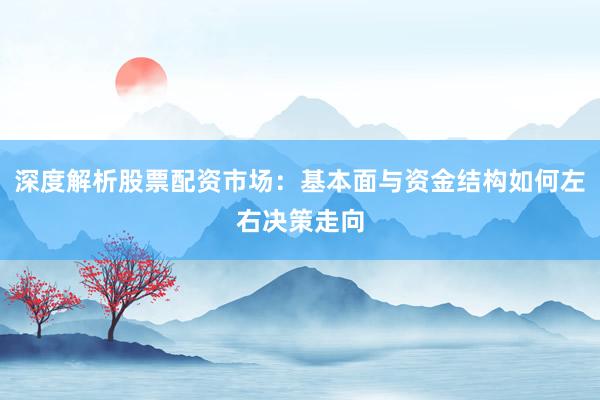深度解析股票配资市场：基本面与资金结构如何左右决策走向