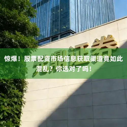 惊爆！股票配资市场信息获取渠道竟如此混乱？你选对了吗！