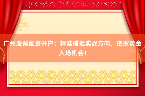 广州股票配资开户：精准捕捉实战方向，把握黄金入场机会！