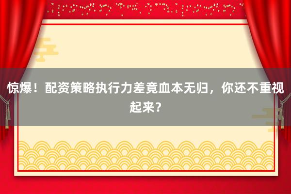 惊爆！配资策略执行力差竟血本无归，你还不重视起来？