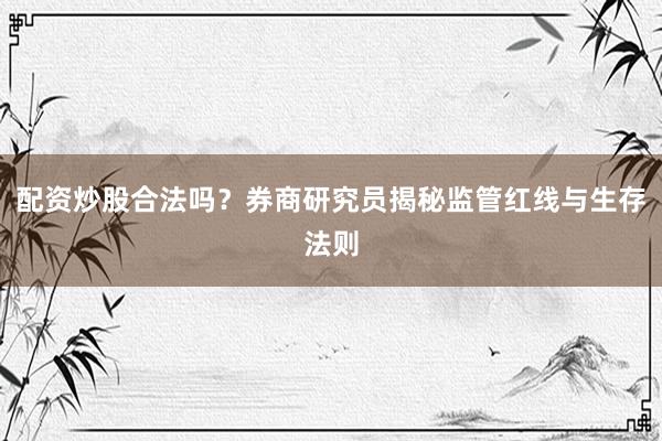 配资炒股合法吗？券商研究员揭秘监管红线与生存法则