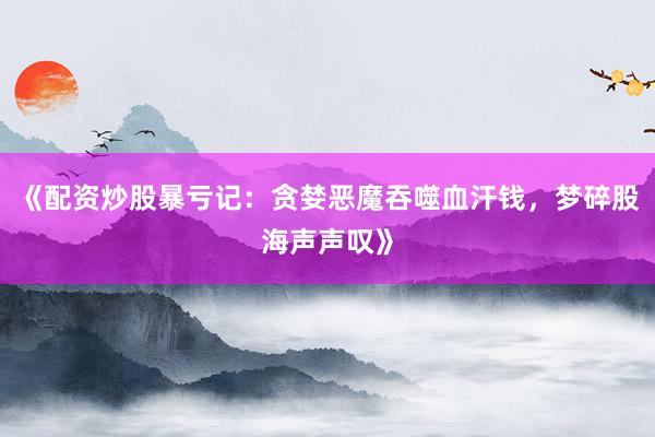 《配资炒股暴亏记：贪婪恶魔吞噬血汗钱，梦碎股海声声叹》