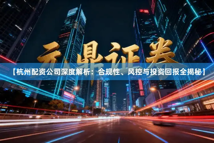 【杭州配资公司深度解析：合规性、风控与投资回报全揭秘】