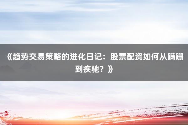《趋势交易策略的进化日记：股票配资如何从蹒跚到疾驰？》