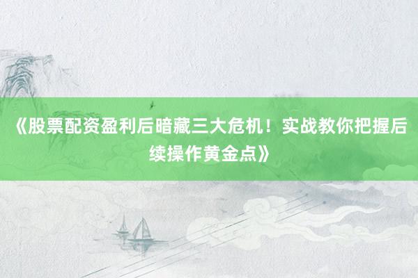 《股票配资盈利后暗藏三大危机！实战教你把握后续操作黄金点》