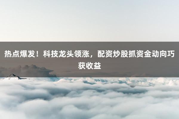 热点爆发！科技龙头领涨，配资炒股抓资金动向巧获收益