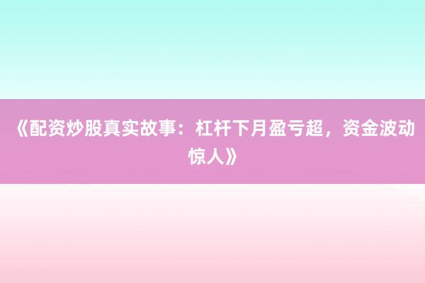 《配资炒股真实故事：杠杆下月盈亏超，资金波动惊人》