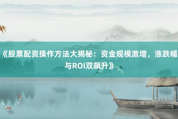 《股票配资操作方法大揭秘：资金规模激增，涨跌幅与ROI双飙升》