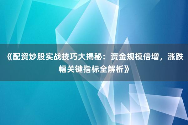 《配资炒股实战技巧大揭秘：资金规模倍增，涨跌幅关键指标全解析》