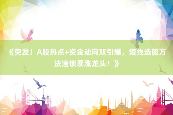 《突发！A股热点+资金动向双引爆，短线选股方法速锁暴涨龙头！》