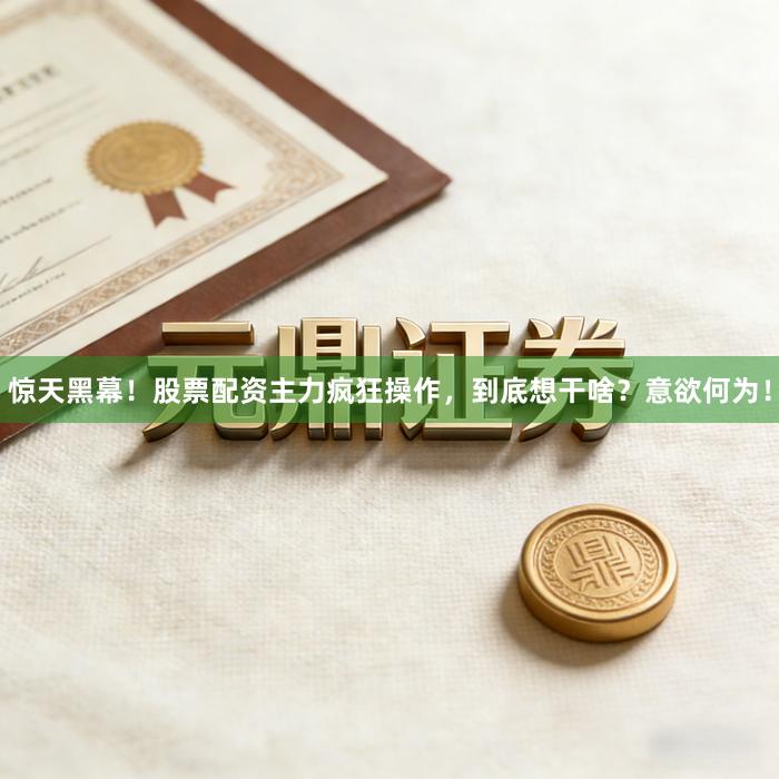 惊天黑幕！股票配资主力疯狂操作，到底想干啥？意欲何为！