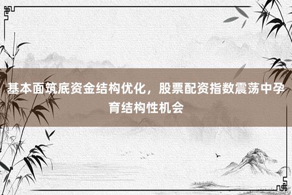基本面筑底资金结构优化，股票配资指数震荡中孕育结构性机会