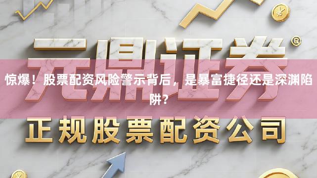 惊爆！股票配资风险警示背后，是暴富捷径还是深渊陷阱？