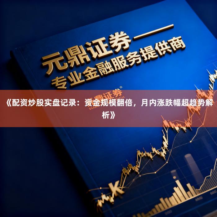 《配资炒股实盘记录：资金规模翻倍，月内涨跌幅超趋势解析》