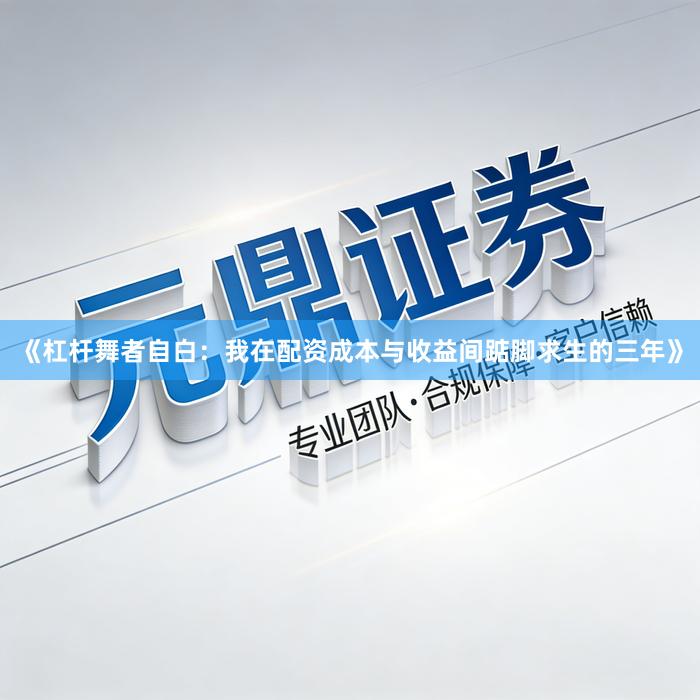 《杠杆舞者自白：我在配资成本与收益间踮脚求生的三年》
