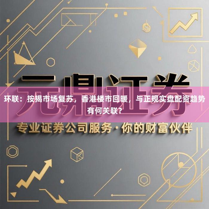 环联：按揭市场复苏，香港楼市回暖，与正规实盘配资趋势有何关联？