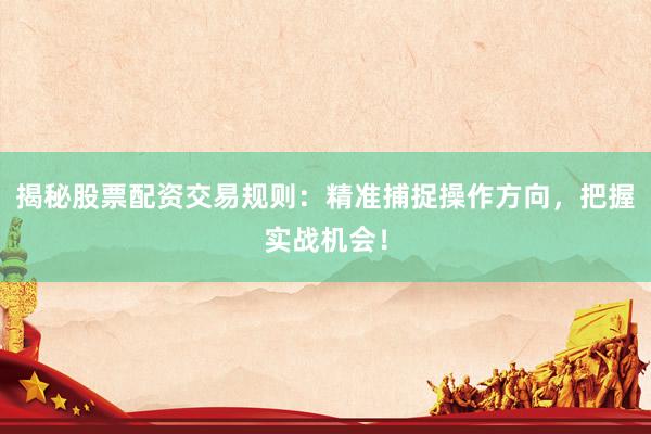 揭秘股票配资交易规则：精准捕捉操作方向，把握实战机会！