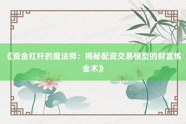 《资金杠杆的魔法师：揭秘配资交易模型的财富炼金术》