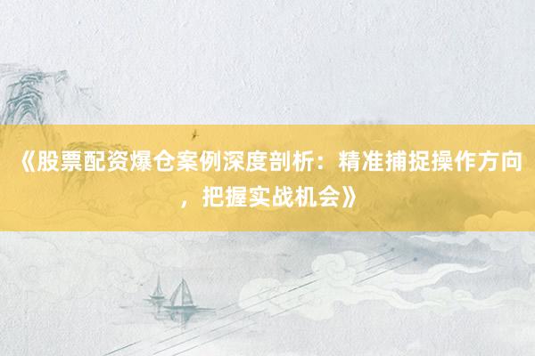 《股票配资爆仓案例深度剖析：精准捕捉操作方向，把握实战机会》