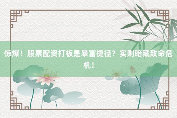 惊爆！股票配资打板是暴富捷径？实则暗藏致命危机！