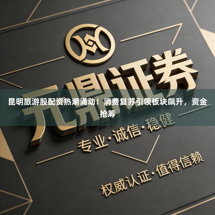 昆明旅游股配资热潮涌动！消费复苏引领板块飙升，资金抢筹