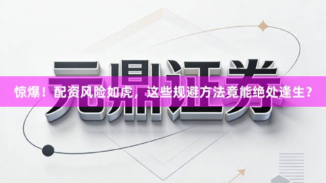 惊爆！配资风险如虎，这些规避方法竟能绝处逢生？