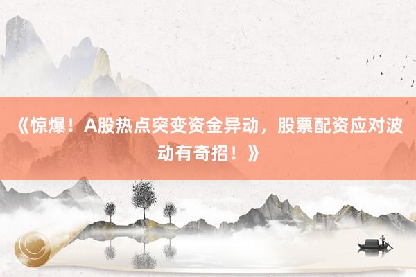 《惊爆！A股热点突变资金异动，股票配资应对波动有奇招！》