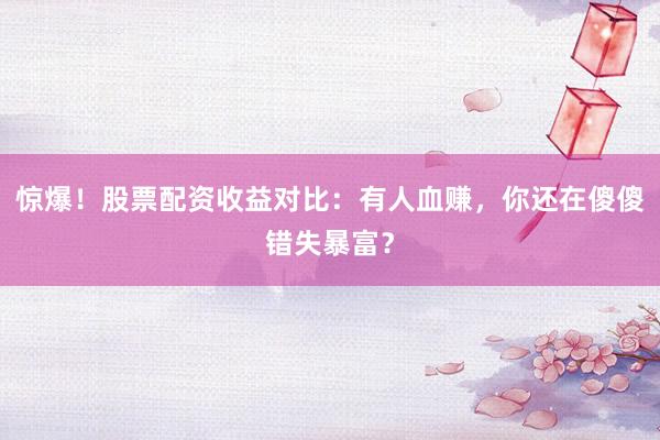 惊爆！股票配资收益对比：有人血赚，你还在傻傻错失暴富？