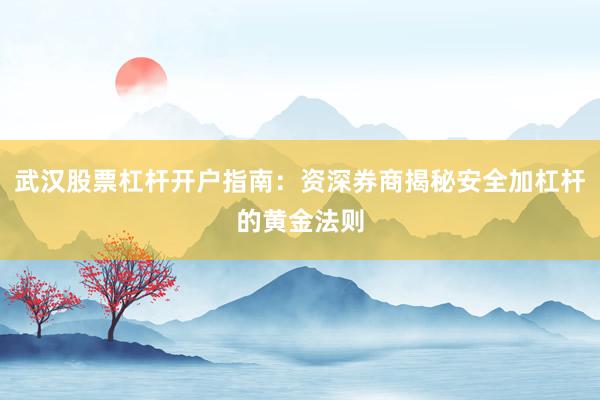 武汉股票杠杆开户指南：资深券商揭秘安全加杠杆的黄金法则