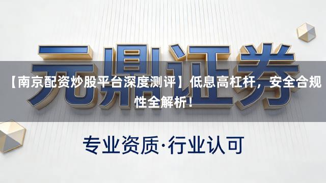 【南京配资炒股平台深度测评】低息高杠杆，安全合规性全解析！