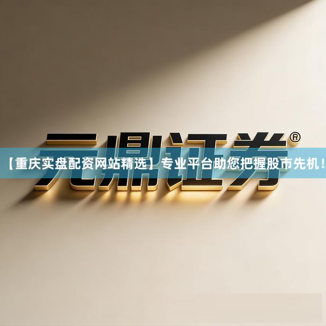 【重庆实盘配资网站精选】专业平台助您把握股市先机！