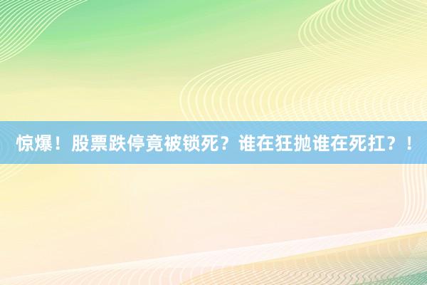 惊爆！股票跌停竟被锁死？谁在狂抛谁在死扛？！