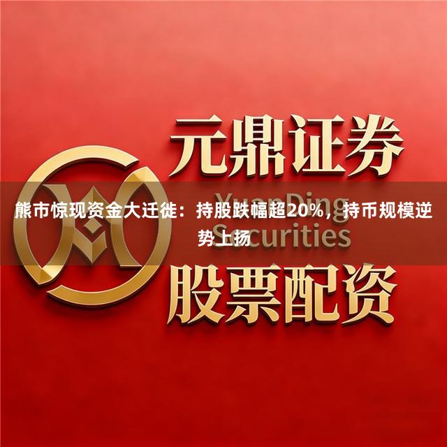 熊市惊现资金大迁徙：持股跌幅超20%，持币规模逆势上扬