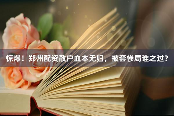 惊爆！郑州配资散户血本无归，被套惨局谁之过？