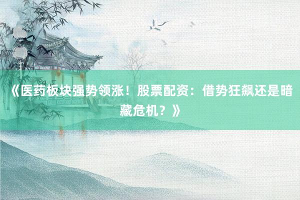 《医药板块强势领涨！股票配资：借势狂飙还是暗藏危机？》