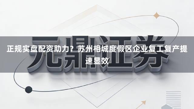 正规实盘配资助力？苏州相城度假区企业复工复产提速显效