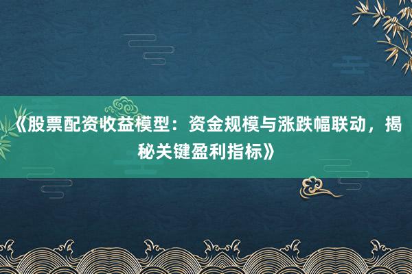 《股票配资收益模型：资金规模与涨跌幅联动，揭秘关键盈利指标》