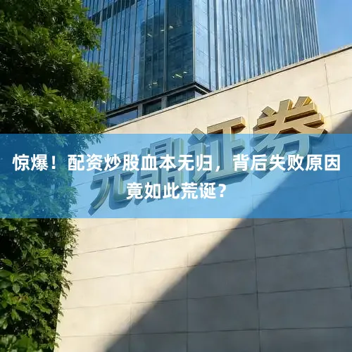 惊爆！配资炒股血本无归，背后失败原因竟如此荒诞？