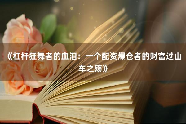 《杠杆狂舞者的血泪：一个配资爆仓者的财富过山车之殇》