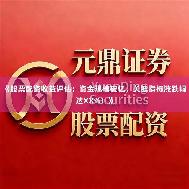 《股票配资收益评估：资金规模破亿，关键指标涨跌幅达XX%！》